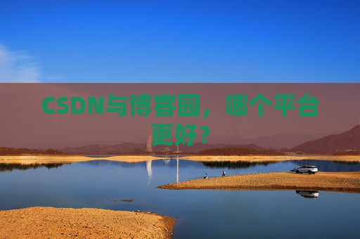 CSDN与博客园，哪个平台更好？